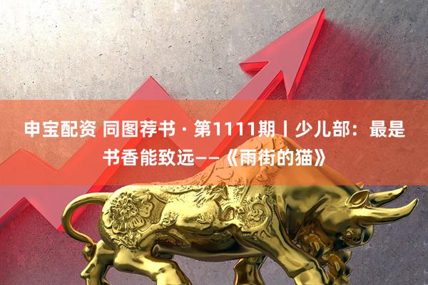 申宝配资 同图荐书 · 第1111期丨少儿部：最是书香能致远——《雨街的猫》