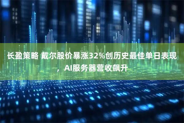 长盈策略 戴尔股价暴涨32%创历史最佳单日表现，AI服务器营收飙升