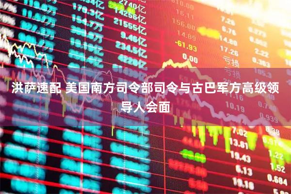 洪萨速配 美国南方司令部司令与古巴军方高级领导人会面